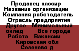 Продавец-кассир › Название организации ­ Компания-работодатель › Отрасль предприятия ­ Другое › Минимальный оклад ­ 1 - Все города Работа » Вакансии   . Кировская обл.,Сезенево д.